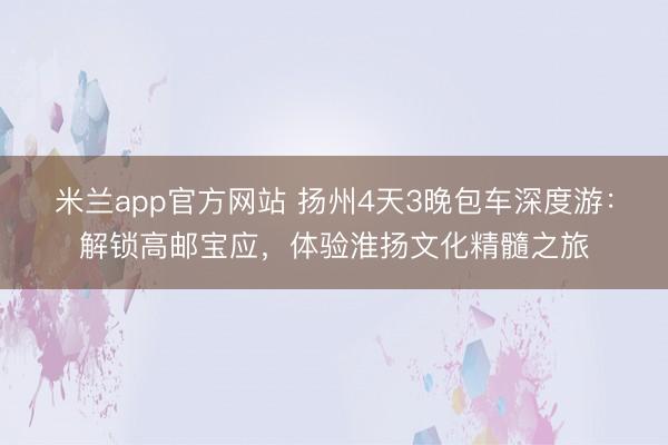 米兰app官方网站 扬州4天3晚包车深度游：解锁高邮宝应，体验淮扬文化精髓之旅