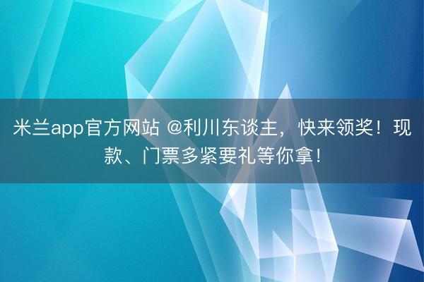 米兰app官方网站 @利川东谈主，快来领奖！现款、门票多紧要礼等你拿！