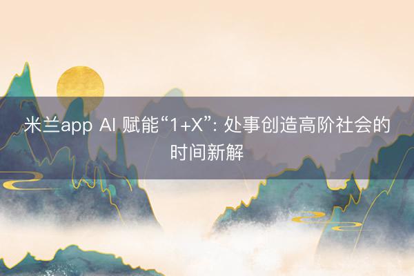 米兰app AI 赋能“1+X”: 处事创造高阶社会的时间新解
