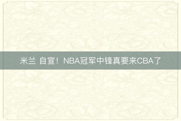 米兰 自宣！NBA冠军中锋真要来CBA了