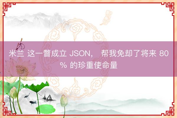 米兰 这一瞥成立 JSON， 帮我免却了将来 80% 的珍重使命量
