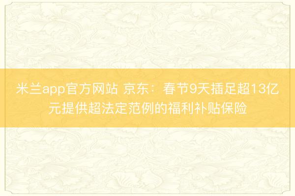 米兰app官方网站 京东：春节9天插足超13亿元提供超法定范例的福利补贴保险