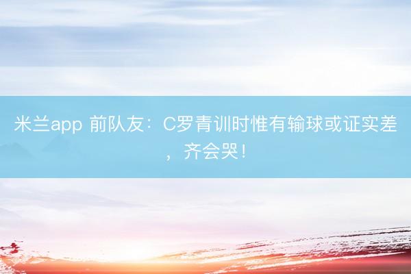米兰app 前队友：C罗青训时惟有输球或证实差，齐会哭！