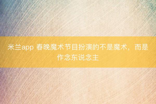 米兰app 春晚魔术节目扮演的不是魔术，而是作念东说念主