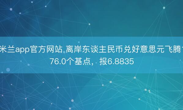 米兰app官方网站 离岸东谈主民币兑好意思元飞腾176.0个基点，报6.8835