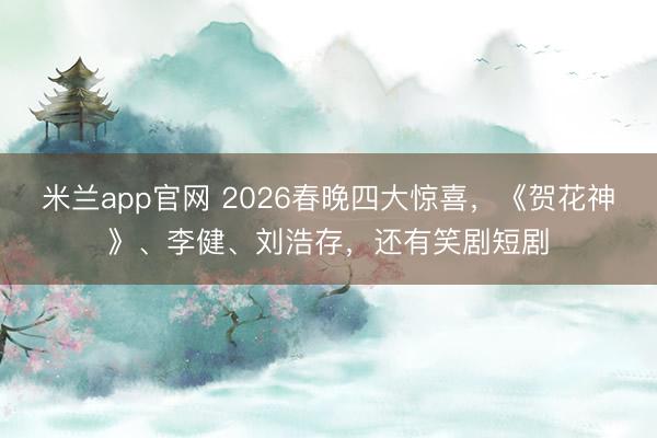 米兰app官网 2026春晚四大惊喜，《贺花神》、李健、刘浩存，还有笑剧短剧