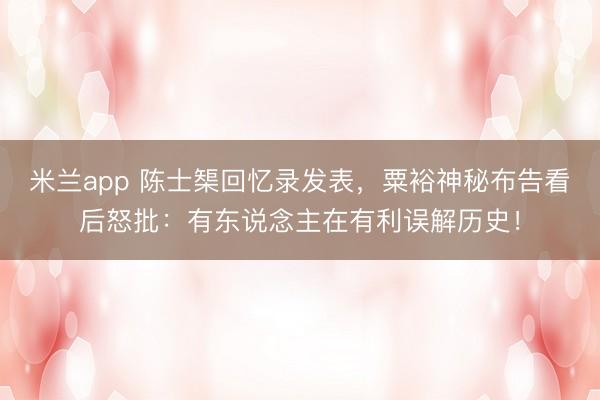 米兰app 陈士榘回忆录发表，粟裕神秘布告看后怒批：有东说念主在有利误解历史！