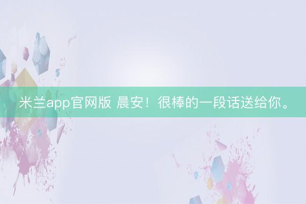 米兰app官网版 晨安!很棒的一段话送给你。