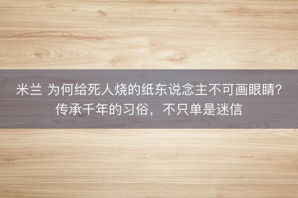 米兰 为何给死人烧的纸东说念主不可画眼睛？传承千年的习俗，不只单是迷信