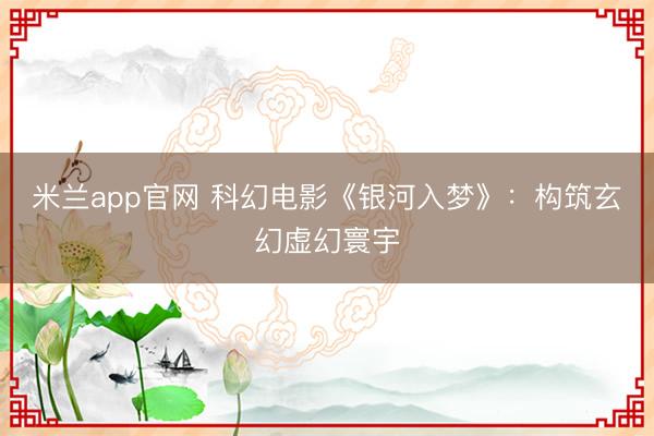 米兰app官网 科幻电影《银河入梦》：构筑玄幻虚幻寰宇
