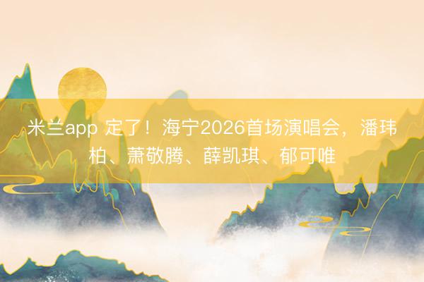 米兰app 定了！海宁2026首场演唱会，潘玮柏、萧敬腾、薛凯琪、郁可唯