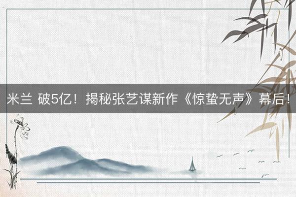 米兰 破5亿！揭秘张艺谋新作《惊蛰无声》幕后！