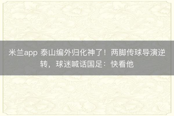 米兰app 泰山编外归化神了！两脚传球导演逆转，球迷喊话国足：快看他