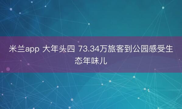 米兰app 大年头四 73.34万旅客到公园感受生态年味儿