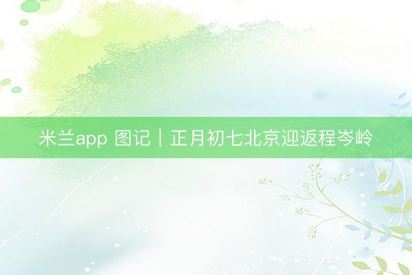 米兰app 图记|正月初七北京迎返程岑岭