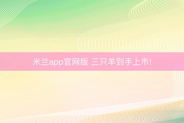 米兰app官网版 三只羊到手上市!
