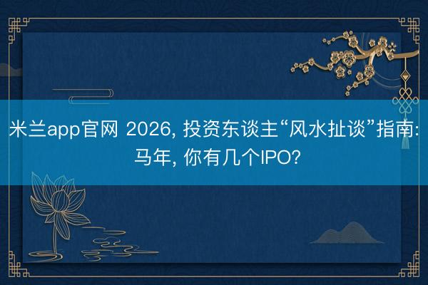 米兰app官网 2026， 投资东谈主“风水扯谈”指南: 马年， 你有几个IPO?