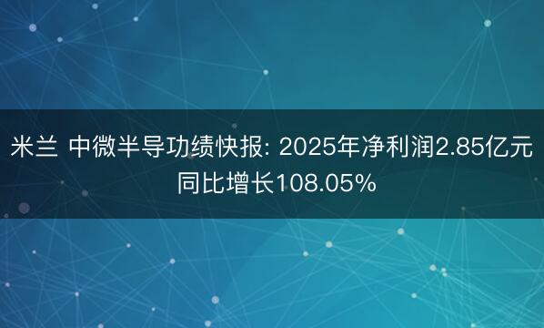 米兰 中微半导功绩快报: 2025年净利润2.85亿元 同比增长108.05%
