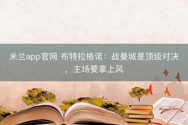 米兰app官网 布特拉格诺:战曼城是顶级对决,主场要拿上风