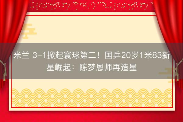 米兰 3-1掀起寰球第二！国乒20岁1米83新星崛起：陈梦恩师再造星