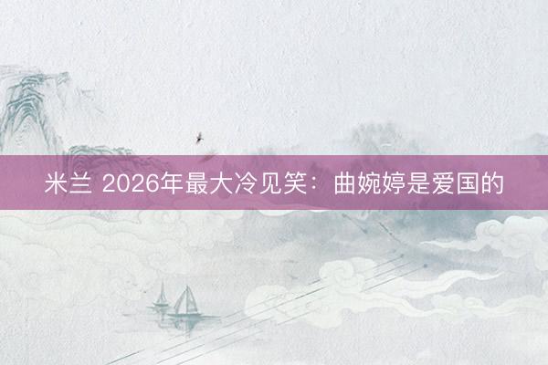 米兰 2026年最大冷见笑：曲婉婷是爱国的