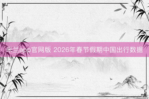 米兰app官网版 2026年春节假期中国出行数据