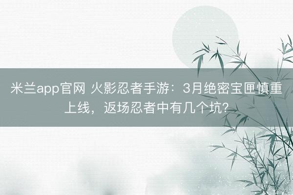 米兰app官网 火影忍者手游:3月绝密宝匣慎重上线,返场忍者中有几个坑?