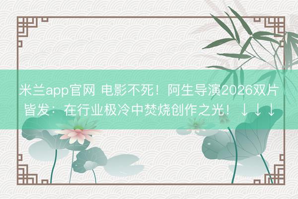 米兰app官网 电影不死!阿生导演2026双片皆发:在行业极冷中焚烧创作之光!↓↓↓