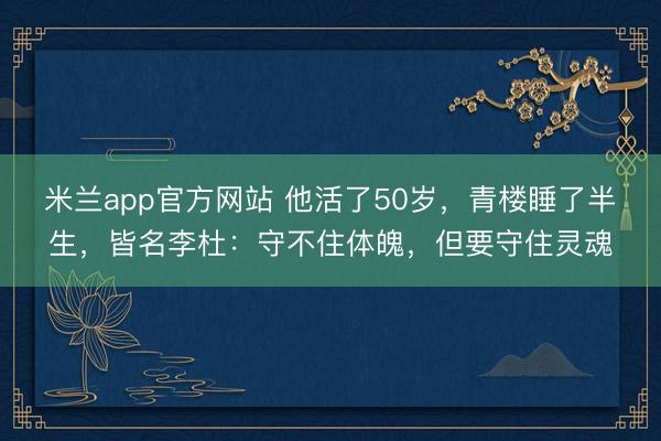 米兰app官方网站 他活了50岁，青楼睡了半生，皆名李杜：守不住体魄，但要守住灵魂