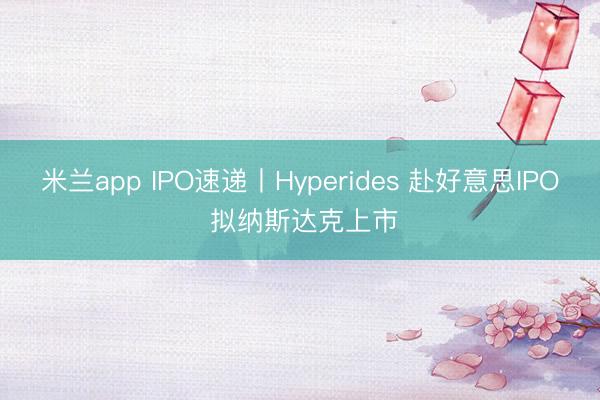 米兰app IPO速递丨Hyperides 赴好意思IPO 拟纳斯达克上市