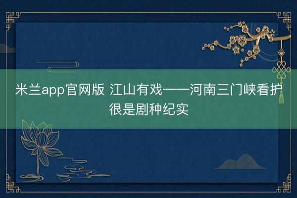 米兰app官网版 江山有戏——河南三门峡看护很是剧种纪实