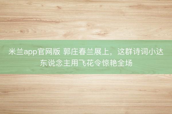 米兰app官网版 郭庄春兰展上，这群诗词小达东说念主用飞花令惊艳全场