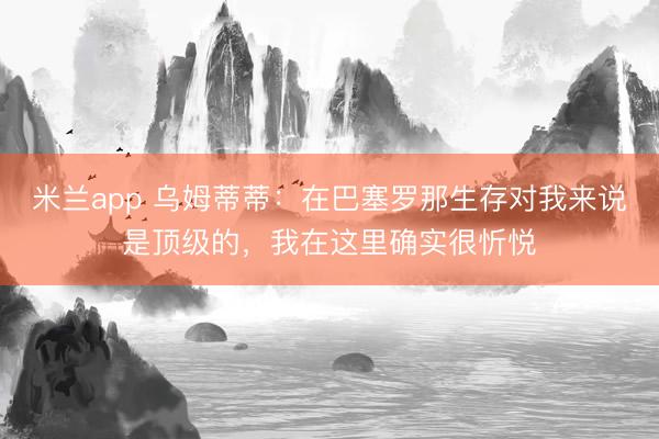 米兰app 乌姆蒂蒂：在巴塞罗那生存对我来说是顶级的，我在这里确实很忻悦