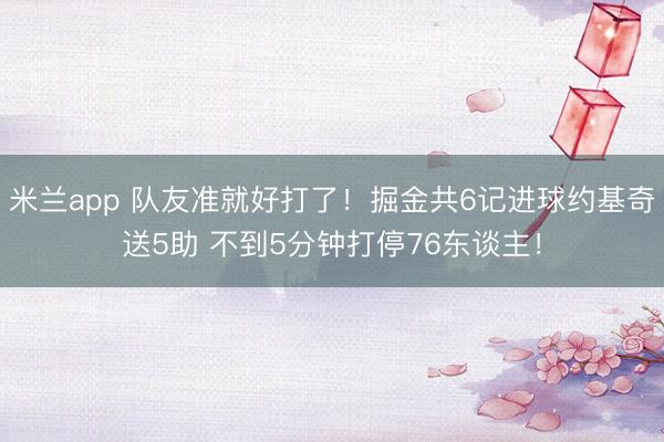 米兰app 队友准就好打了！掘金共6记进球约基奇送5助 不到5分钟打停76东谈主！