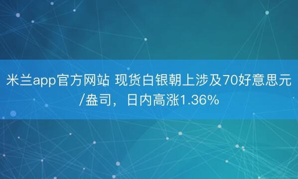 米兰app官方网站 现货白银朝上涉及70好意思元/盎司，日内高涨1.36%