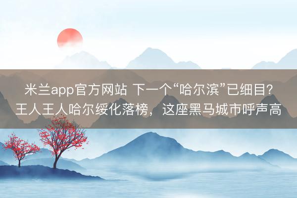 米兰app官方网站 下一个“哈尔滨”已细目？王人王人哈尔绥化落榜，这座黑马城市呼声高