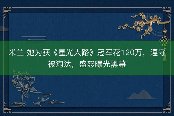 米兰 她为获《星光大路》冠军花120万，遵守被淘汰，盛怒曝光黑幕