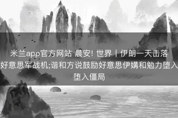 米兰app官方网站 晨安! 世界丨伊朗一天击落两架好意思军战机;谐和方说鼓励好意思伊媾和勉力堕入僵局