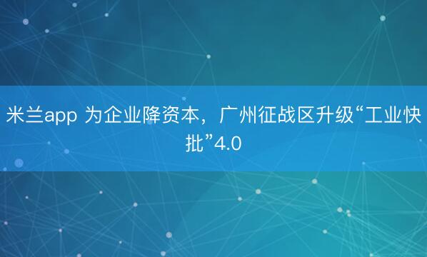 米兰app 为企业降资本，广州征战区升级“工业快批”4.0