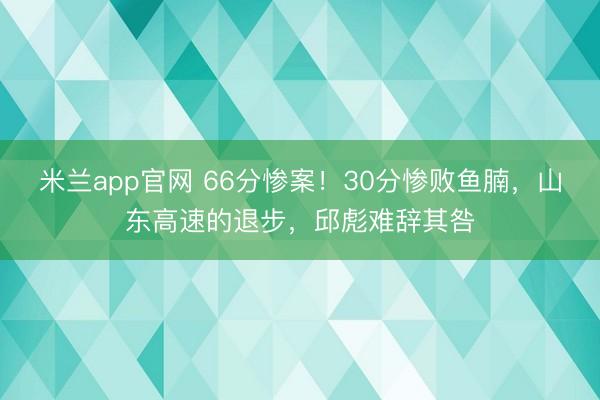 米兰app官网 66分惨案！30分惨败鱼腩，山东高速的退步，邱彪难辞其咎