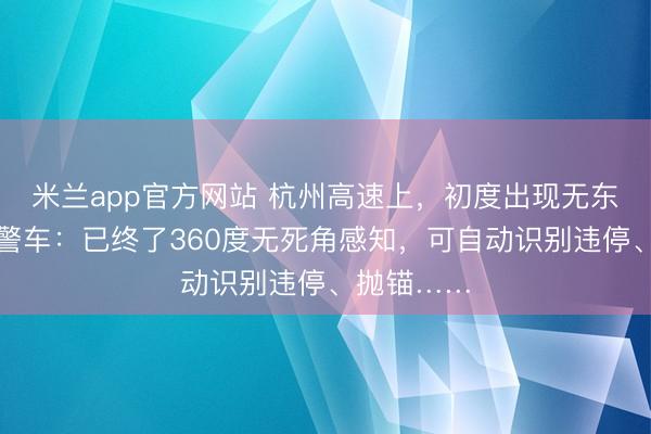米兰app官方网站 杭州高速上，初度出现无东谈主梭巡警车：已终了360度无死角感知，可自动识别违停、抛锚……