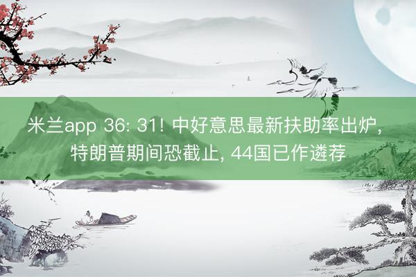 米兰app 36: 31! 中好意思最新扶助率出炉， 特朗普期间恐截止， 44国已作遴荐