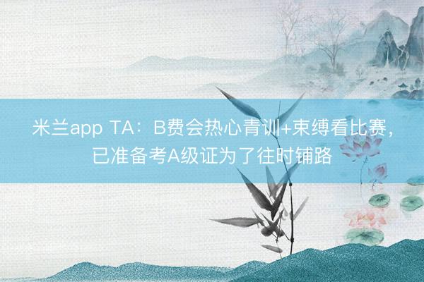 米兰app TA：B费会热心青训+束缚看比赛，已准备考A级证为了往时铺路