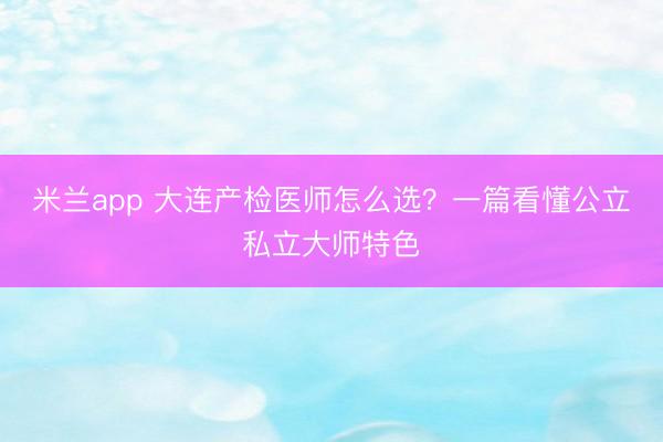 米兰app 大连产检医师怎么选?一篇看懂公立私立大师特色