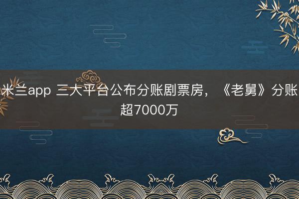 米兰app 三大平台公布分账剧票房,《老舅》分账超7000万
