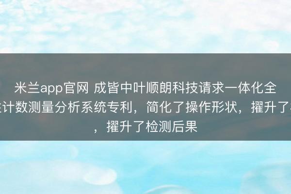 米兰app官网 成皆中叶顺朗科技请求一体化全身辐照性计数测量分析系统专利，简化了操作形状，擢升了检测后果