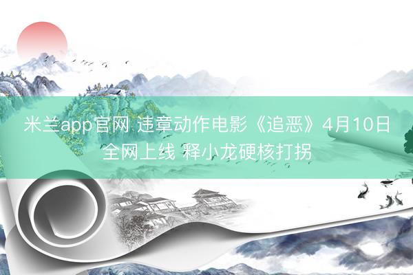 米兰app官网 违章动作电影《追恶》4月10日全网上线 释小龙硬核打拐