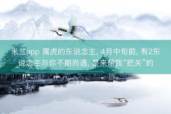 米兰app 属虎的东说念主， 4月中旬前， 有2东说念主与你不期而遇， 是来帮我“把关”的