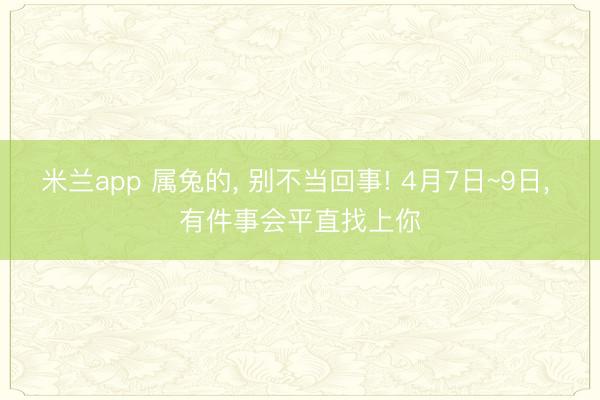 米兰app 属兔的， 别不当回事! 4月7日~9日， 有件事会平直找上你