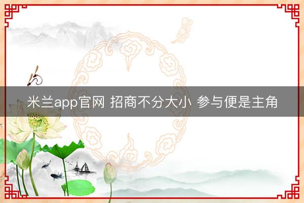 米兰app官网 招商不分大小 参与便是主角